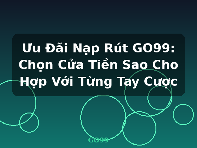 Ưu Đãi Nạp Rút GO99: Chọn Cửa Tiền Sao Cho Hợp Với Từng Tay Cược - GO99